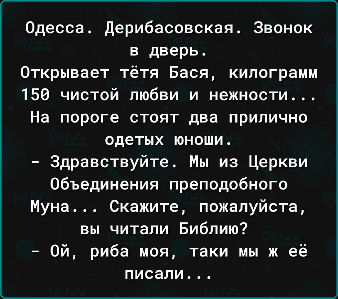Одесса дерибасовская Звонок в дверь Открывает тётя Бася килограмм 158 чистой любви и нежности На пороге стоят два прилично одетых юноши Здравствуйте Мы из Церкви Объединения преподобного Муна Скажите пожалуйста вы читали Библию Ой риба моя таки мы ж её ПИСЗПИ