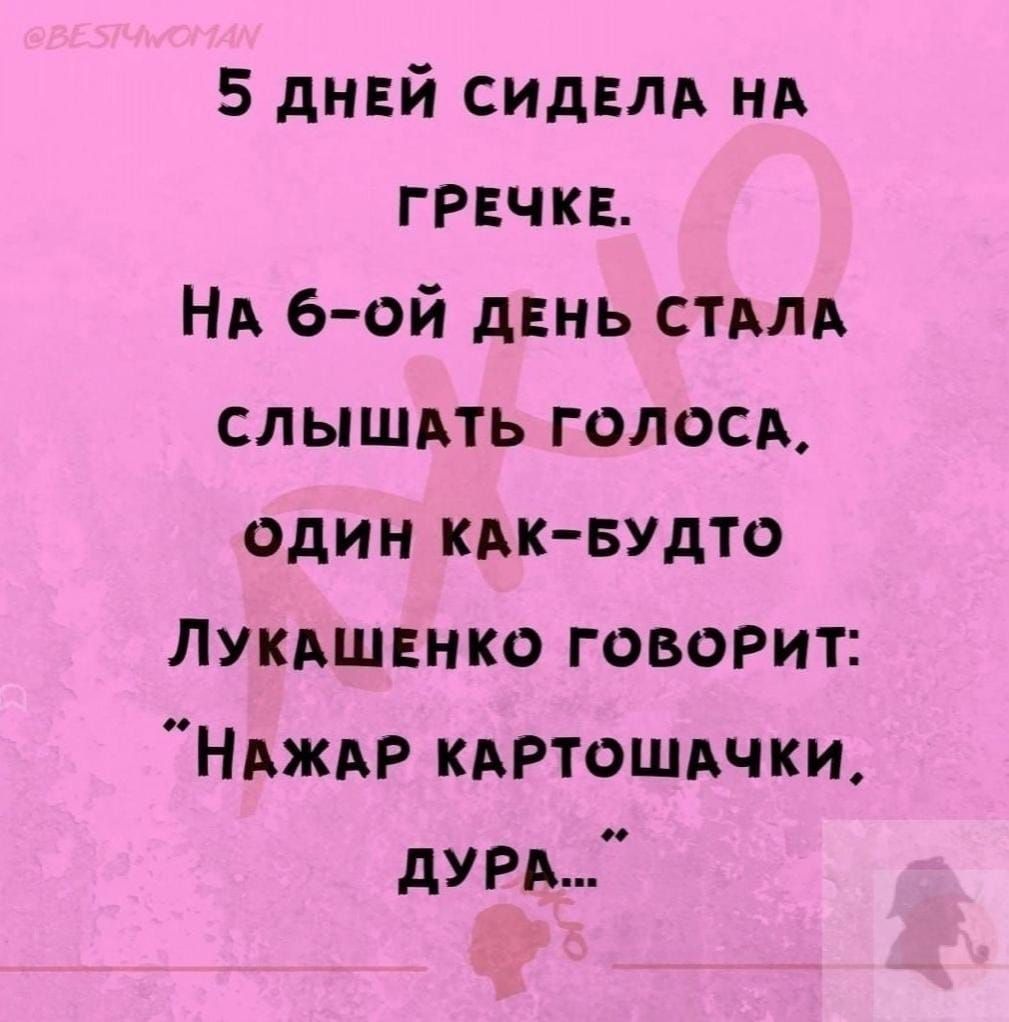 5 дннй сидвлд НА гречкн НА 6 ой день стмд слышдть голосд один КАК БУдТО Лукдшннко говоРит НАЖАР кдРтошдчки дури