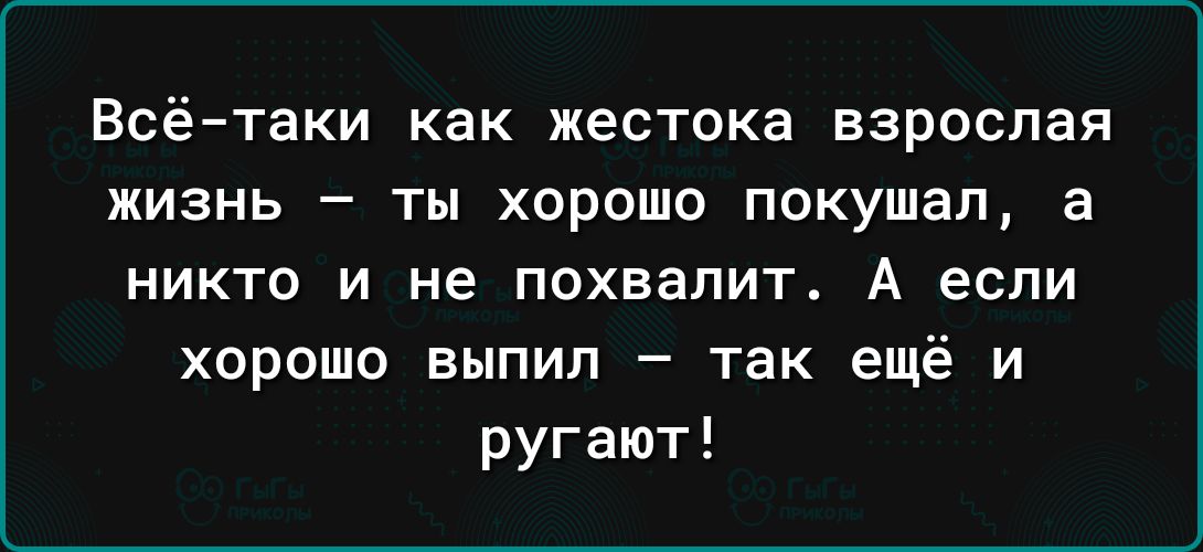 Всё таки как жестока взрослая жизнь ты хорошо покушал а никто и не похвалит А если хорошо выпил так ещё и ругают
