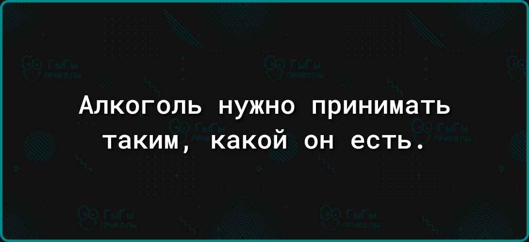 АЛКОГОЛЬ НУЖНО ПрИНИМаТЬ таким какой ОН есть