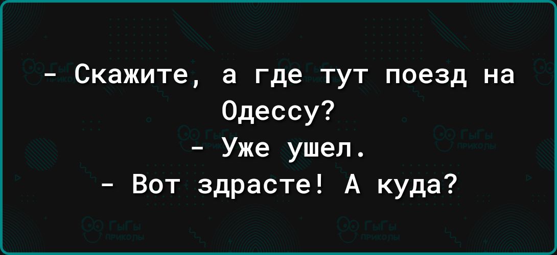 Скажите а где тут поезд на Одессу Уже ушел Вот здрасте А куда