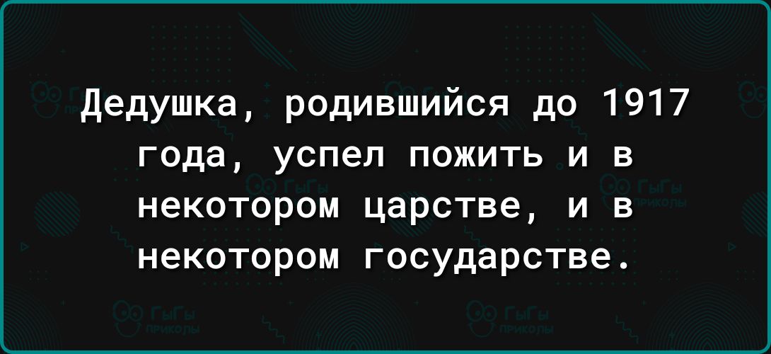 дедушка родившийся до 1917 года успел пожить и в некотором царстве и в некотором государстве