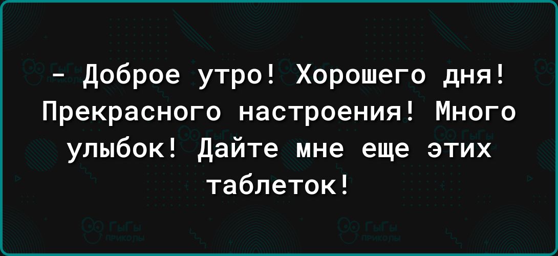 доброе утро Хорошего дня Прекрасного настроения Много улыбок дайте мне еще этих таблеток