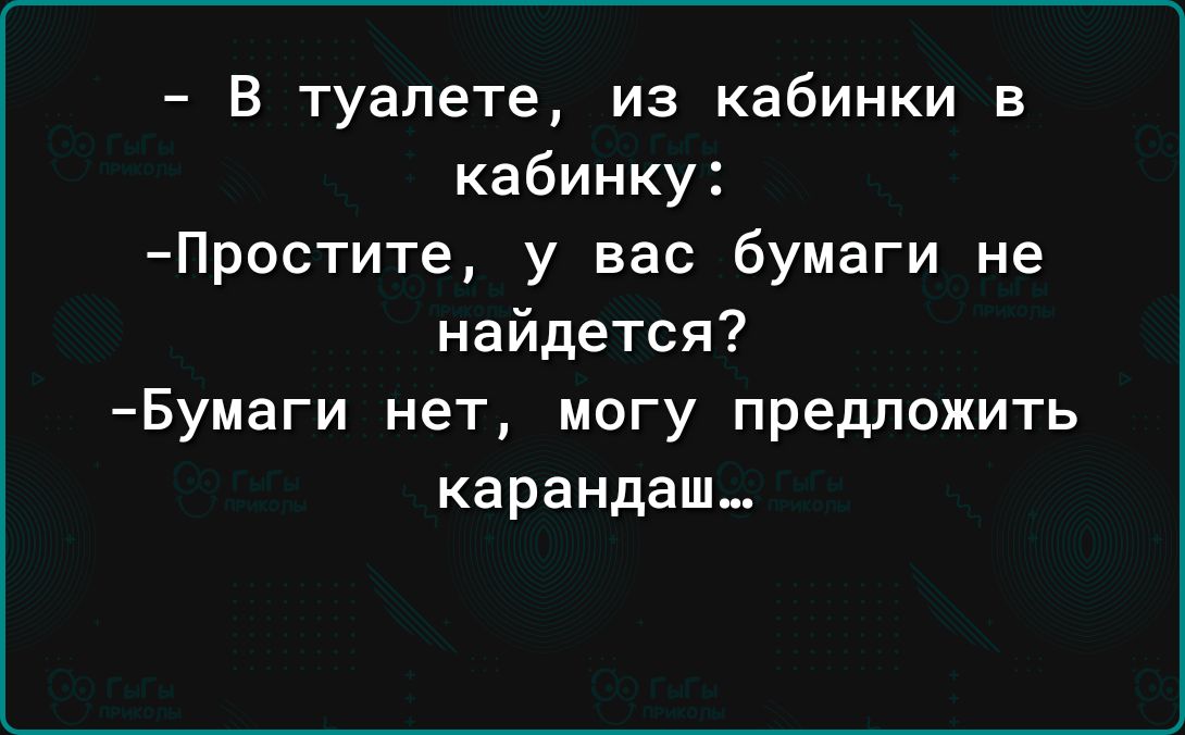 В туалете из кабинки в кабинку Простите у вас бумаги не найдется Бумаги нет могу предложить карандаш