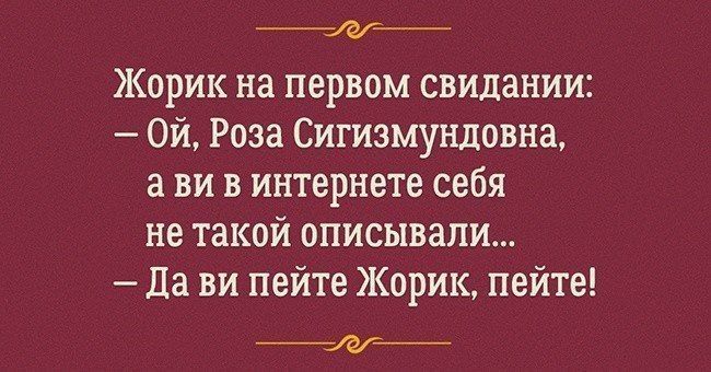 __ Жорик на первом свидании си Роза Сигизмундовна а ви в интернете себя не такой описывали Да ви пейте Жорик пейте