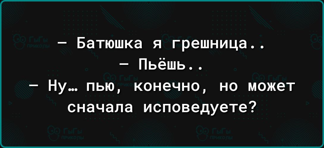 Батюшка я грешница Пьёшь Ну пью конечно но может сначала исповедуете