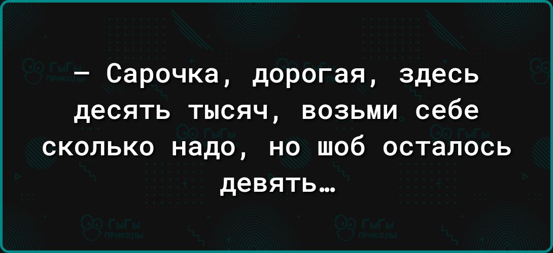 Сарочка дорогая здесь десять тысяч возьми себе сколько надо но шоб осталось девять
