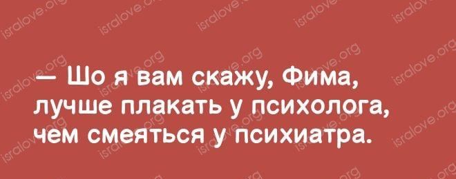Шо я вам скажу Фима лучше плакать у психолога чем смеяться у психиатра