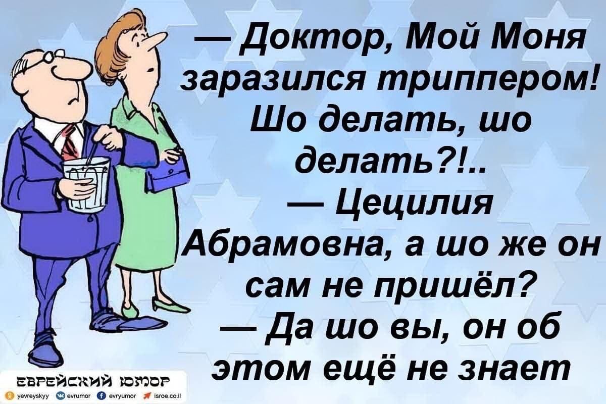 доктор Мой Моня заразился триппером Шо делать шо делать Цецилия Абрамовна а шо же он сам не пришёл Да шо вы он об этом ещё не знает р