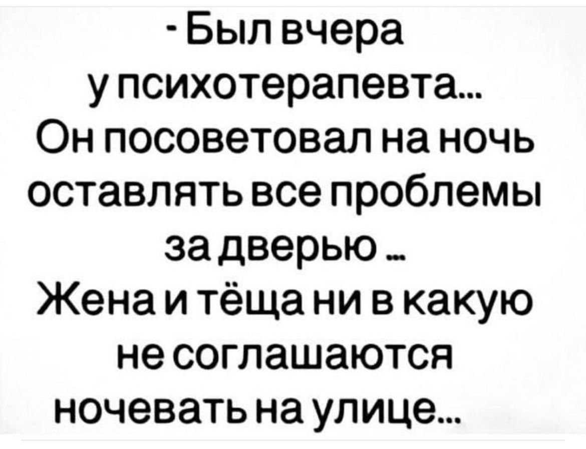 Был вчера у психотерапевта Он посоветовал на ночь оставлять все проблемы задверью _ Жена и тёща ни в какую не соглашаются ночевать на улице
