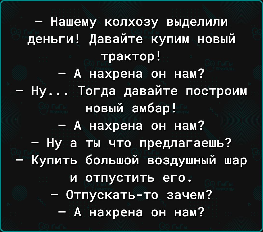 Нашему колхозу выделили деньги давайте купим новый трактор А нахрена он нам Ну Тогда давайте построим новый амбар А нахрена он нам Ну а ты что предлагаешь Купить большой воздушный шар и отпустить его Отпускатьто зачем А нахрена он нам