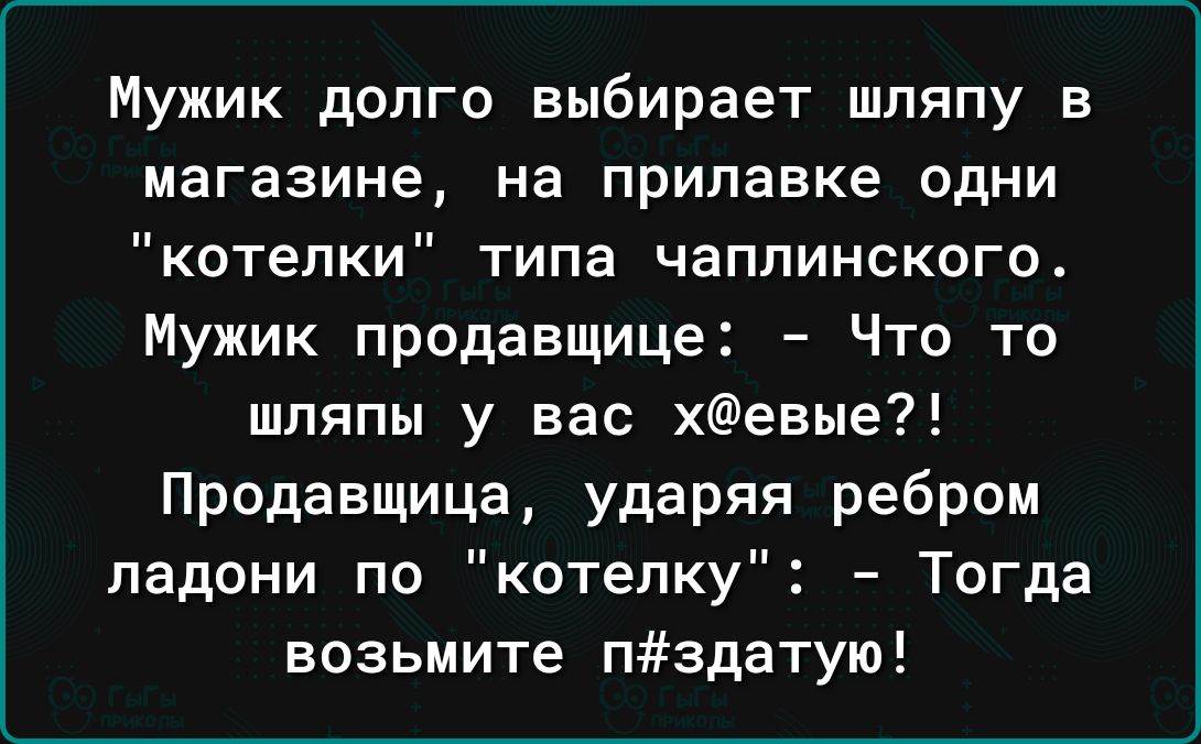 Мужик долго выбирает шляпу в магазине на прилавке одни котелки типа чаппинского Мужик продавщице Что то шляпы у вас хевые Продавщица ударяя ребром ладони по котепку Тогда возьмите пздатую