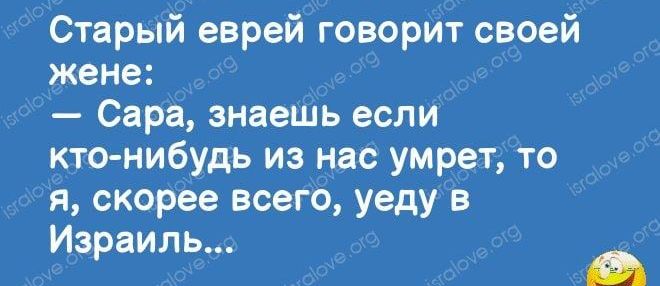 Старый еврей говорит своей жене Сара знаешь если кто нибудь из нас умрет то я скорее всего уеду в Израиль