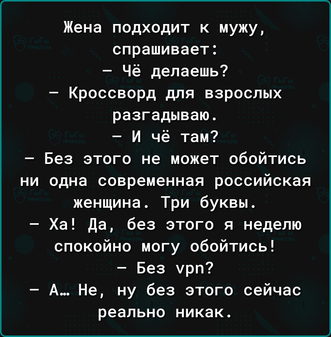 Жена подходит к мужу спрашивает Чё делаешь Кроссворд для взрослых разгадываю И чё там Без этого не может обойтись ни одна современная российская женщина Три буквы Ха да без этого я неделю спокойно могу обойтись Без мрп А Не ну без этого сейчас реально никак