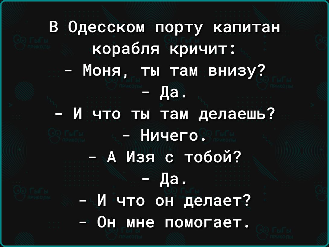 В Одесском порту капитан корабля кричит Моня ты там внизу да И что ты там делаешь Ничего А Изя с тобой да И что он делает Он мне помогает