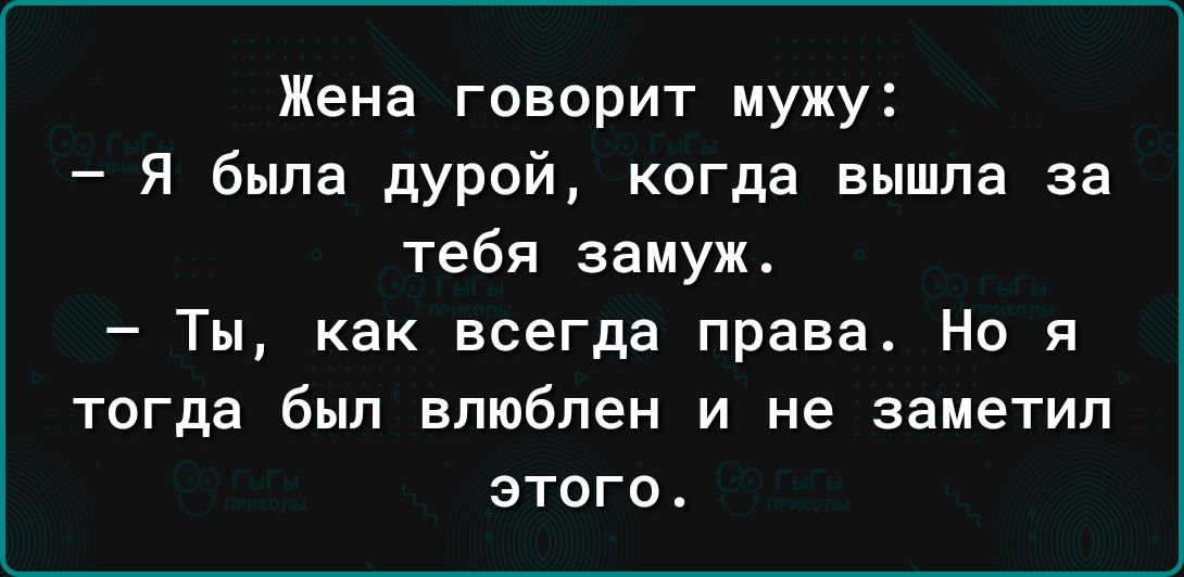 Жена говорит мужу Я была дурой когда вышла за тебя замуж Ты как всегда права_ Но я тогда был влюблен и не заметил этого
