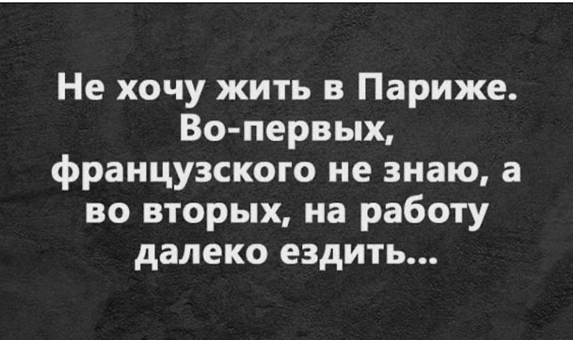 Не хочу жить в Париже Во первых французского не знаю а во вторых на работу далеко ездить