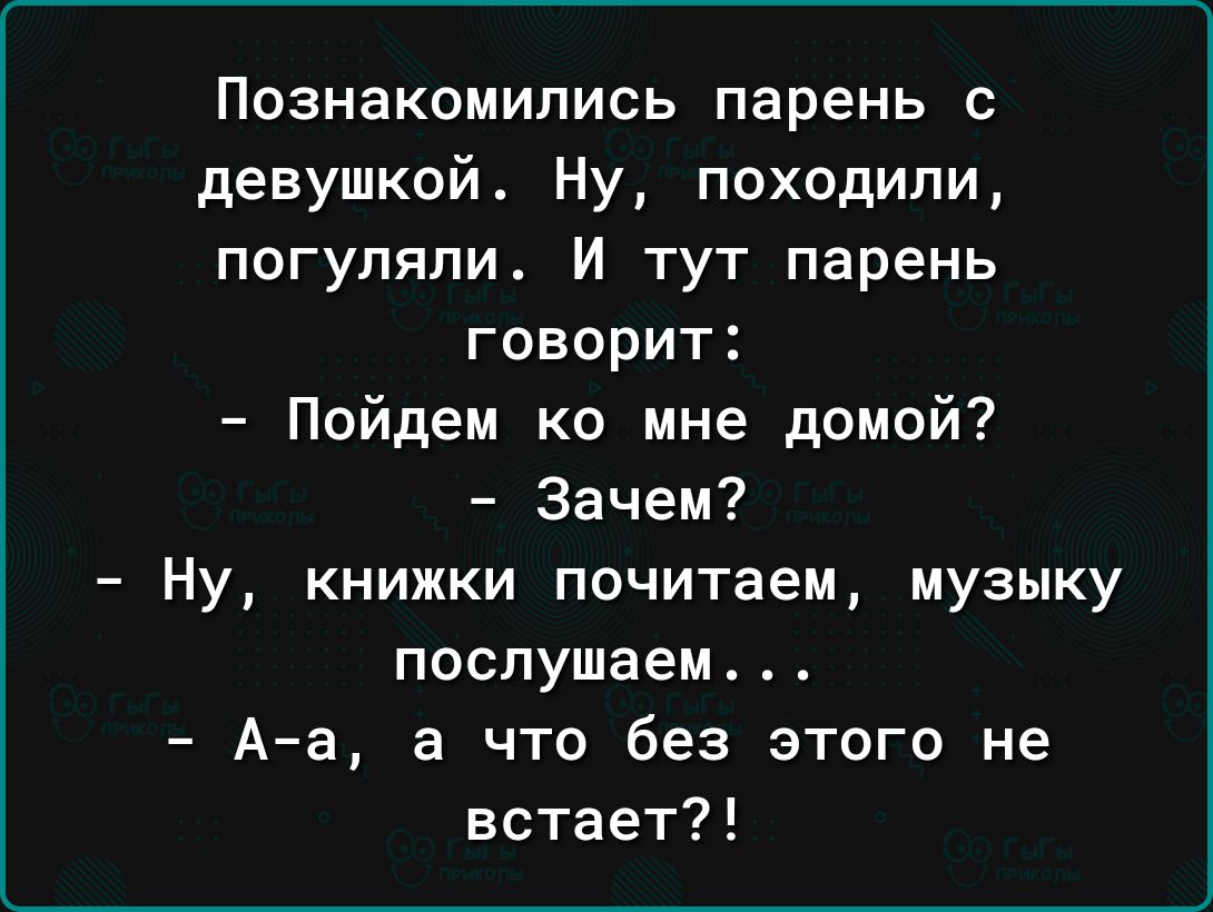 Познакомились парень с девушкой Ну походили погуляли И тут парень говорит Пойдем ко мне домой Зачем Ну книжки почитаем музыку послушаем Аа а что без этого не встает
