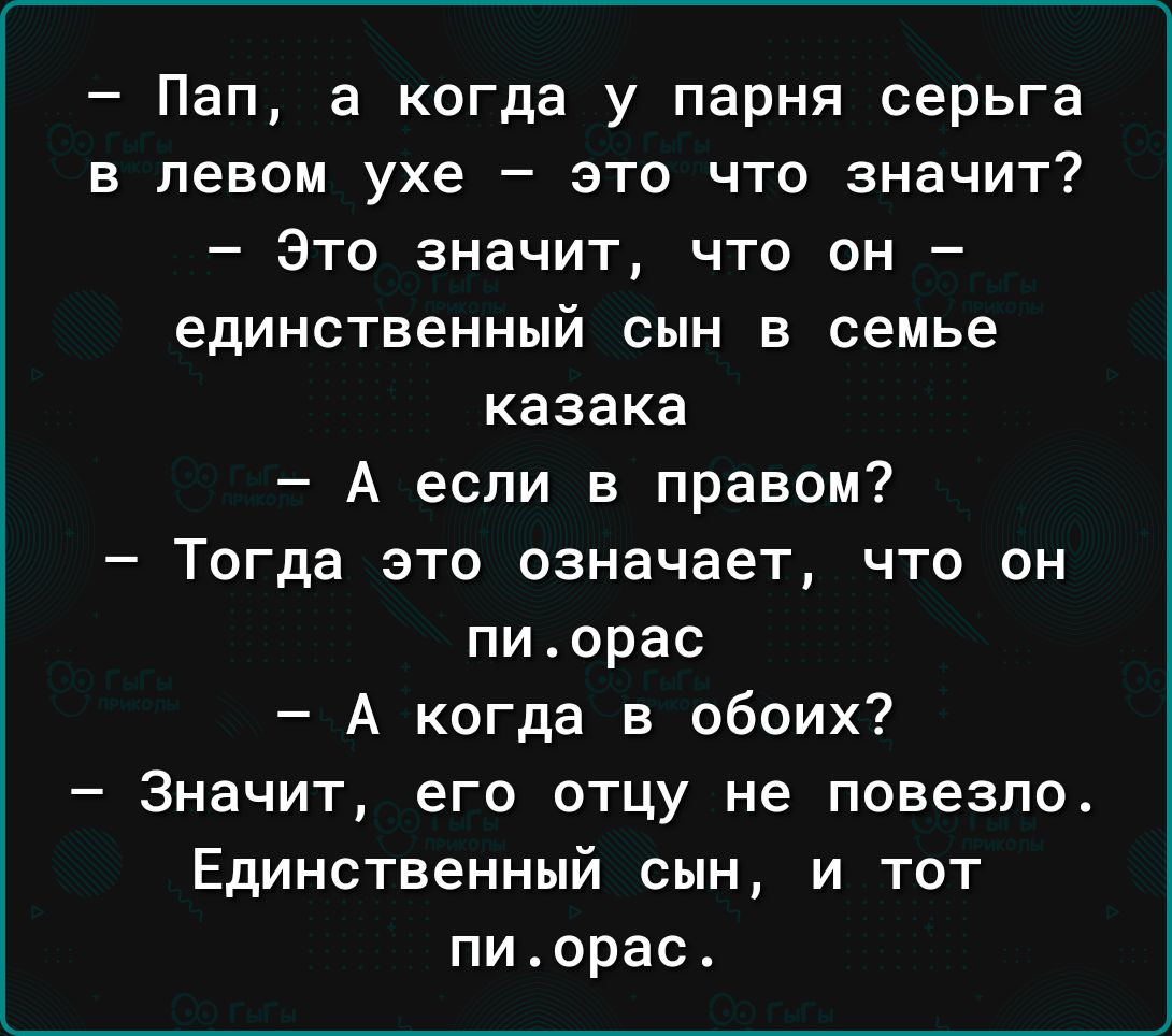 Пап а когда у парня серьга в левом ухе это что значит Это значит что он единственный сын в семье казака А если в правом Тогда ЭТО означает ЧТО ОН пиорас А когда в обоих _ Значит его ОТЦУ не повезло Единственный сын и тот пиорас