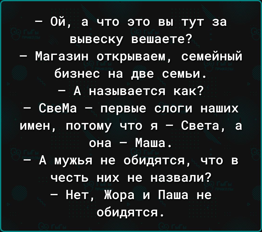 Ой а что это вы тут за вывеску вешаете Магазин открываем семейный бизнес на две семьи А называется как СвеМа первые слоги наших имен потому что я Света а она Маша А мужья не обидятся что в честь них не назвали Нет Жора и Паша не обидится