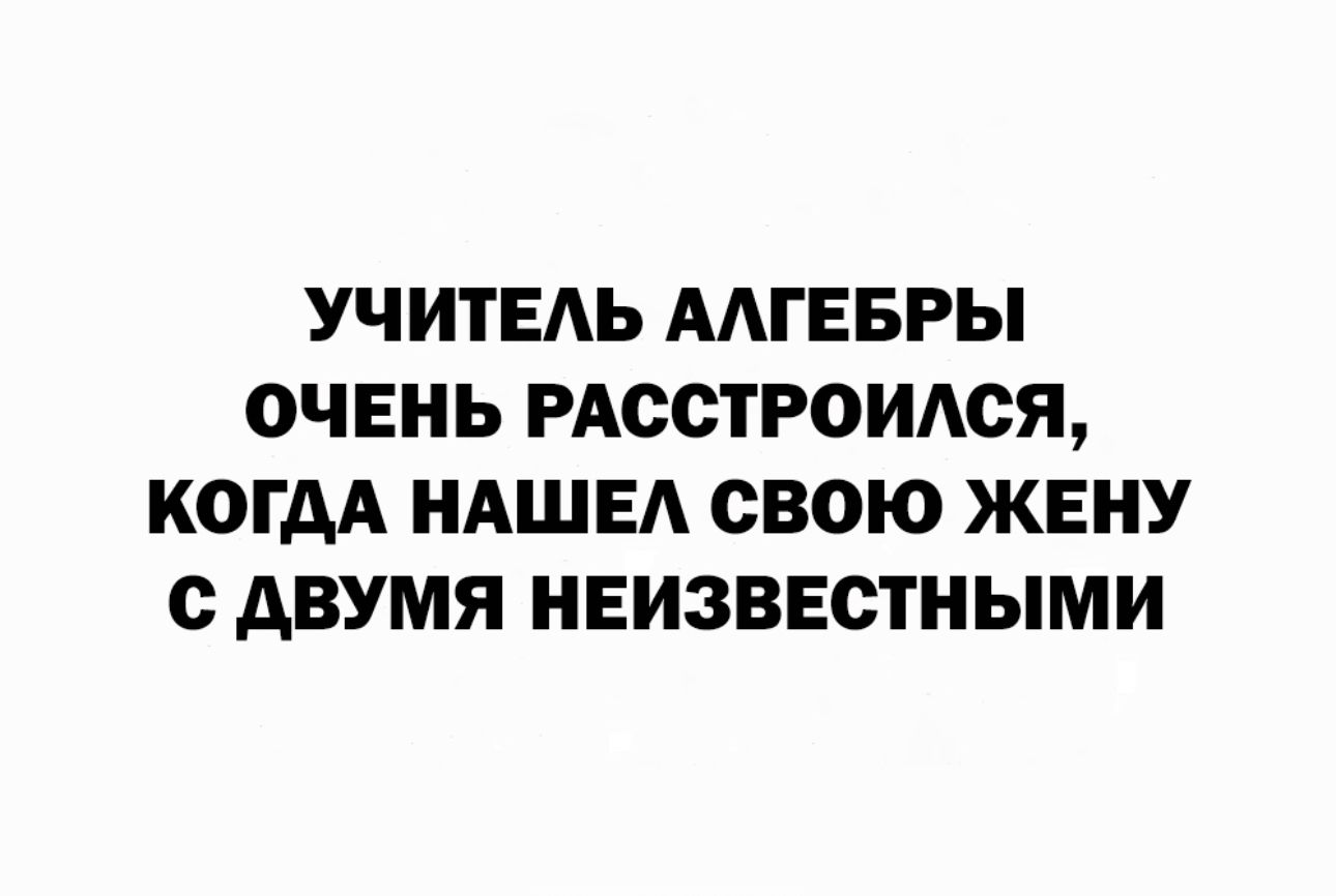 УЧИТЕАЬ ААГЕБРЫ ОЧЕНЬ РАССТРОИАСЯ КОГДА НАШЕ СВОЮ ЖЕНУ с АВУМЯ НЕИЗВЕСТНЫМИ