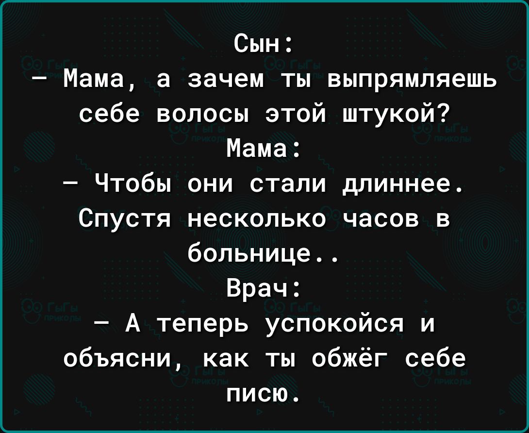 Сын Мама а зачем ты выпрямляешь себе волосы этой штукой Мама Чтобы они стали длиннееА Спустя несколько часов в больнице Врач А теперь успокойся и объясни как ты обжёг себе писю