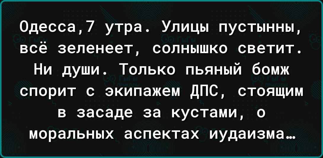 Одесса7 утра Улицы пустынньц всё зеленеет солнышко светит Ни души Только пьяный бомж спорит с экипажем дПС стоящим в засаде за кустами о МОРЗПЬНЫХ аспектах иудаизма