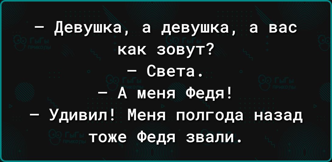 девушка а девушка в вас как зовут Света А меня Федя Удивил Меня полгода назад тоже Федя звали