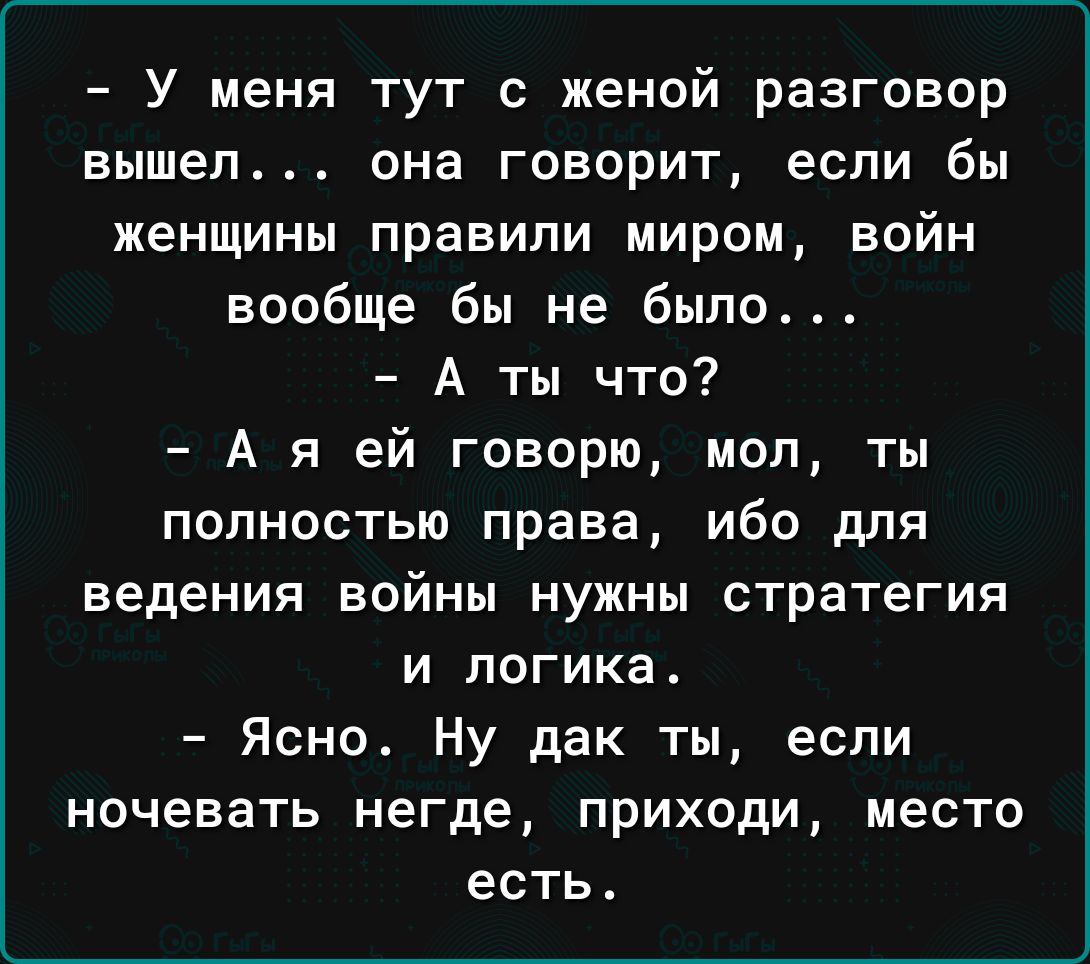 У меня тут с женой разговор вышел она говорит если бы женщины правили миром войн вообще бы не было А ты что А я ей говорю мол ты полностью права ибо для ведения войны нужны стратегия И ПОГИКЗ Ясно Ну дак ты если ночевать негде приходи место есть