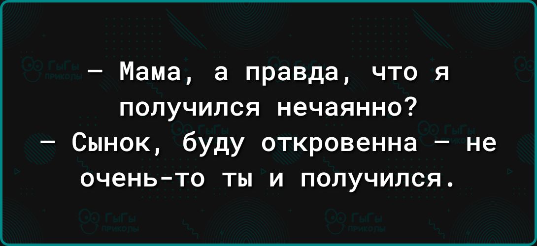 Мама а правда что я получился нечаянно Сынок буду откровенна не оченьто ты и получился