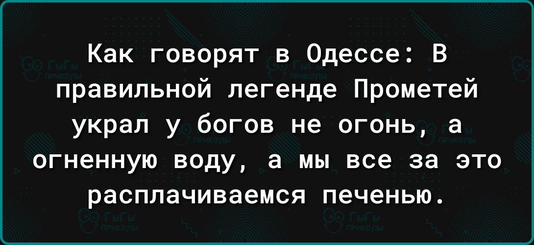 Как говорят в Одессе В правильной легенде Прометей украл у богов не огонь а огненную воду а мы все за это расплачиваемся печенью