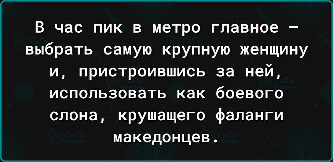 в час пик в метро главное выбрать самую крупную женщину и пристроившись за ней использовать как боевого слона крушащего фаланги македонцев