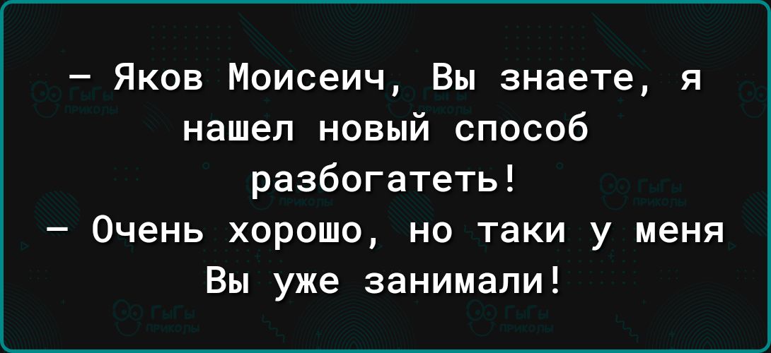 Яков Моисеич Вы знаете я нашел новый способ разбогатеть Очень хорошо но таки у меня Вы уже занимали