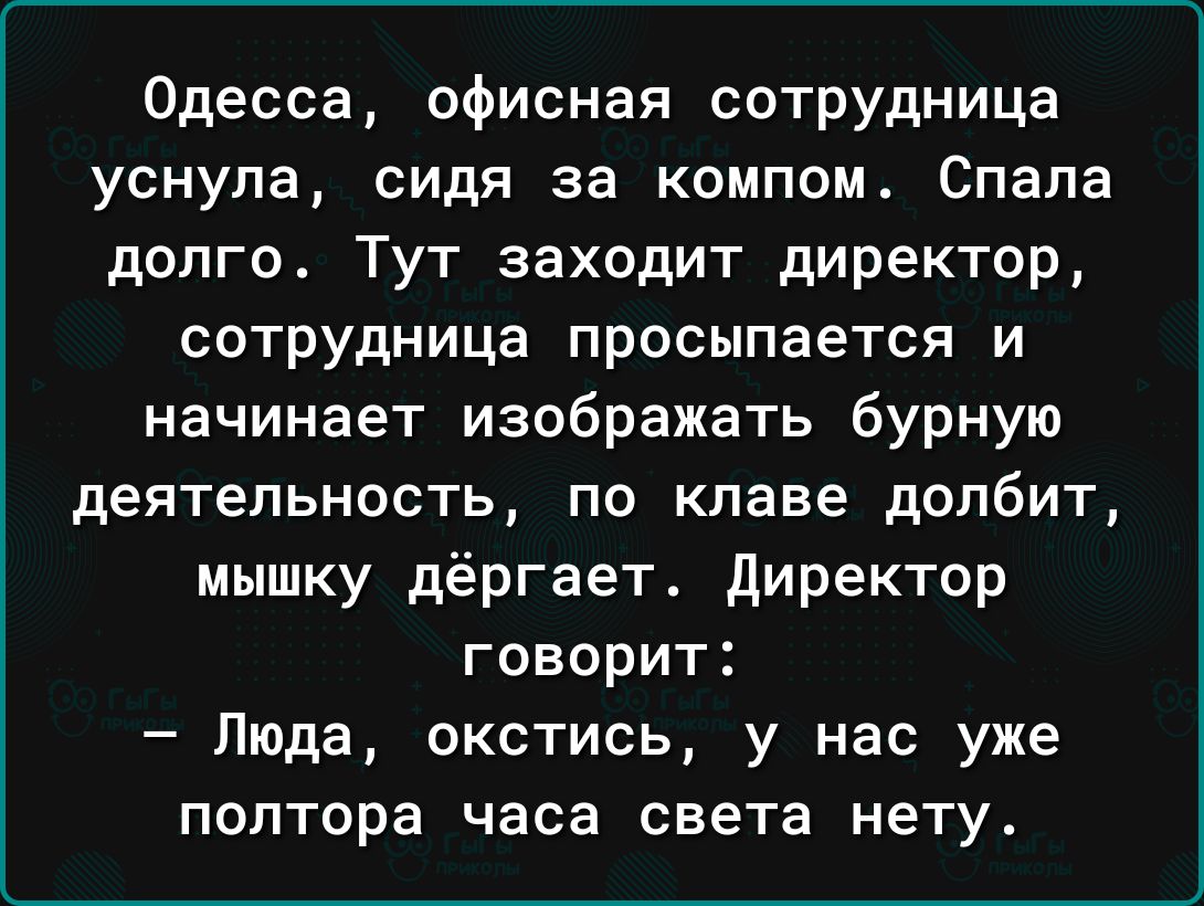 Одесса офисная сотрудница уснула сидя за компом Спала долго Тут заходит директор сотрудница просыпается и начинает изображать бурную деятельность по клаве долбит мышку дёргает директор говорит Люда окстись у нас уже полтора часа света нету