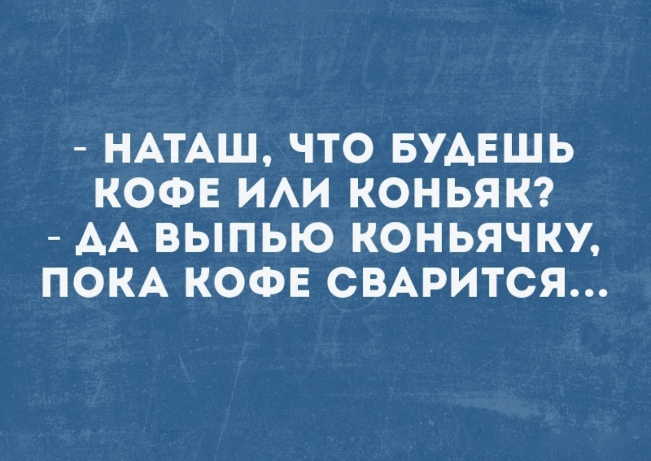 НАТАШ ЧТО БУАЕЩЬ КОФЕ ИАИ КОНЬЯК АА ВЫПЬЮ КОНЬЯЧКУ ПОКА КОФЕ СВАРИТСЯ