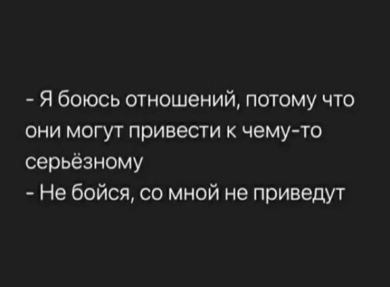 Я боюсь отношений потому что они могут привести к чему то серьёзному Не бойся со мной не приведут