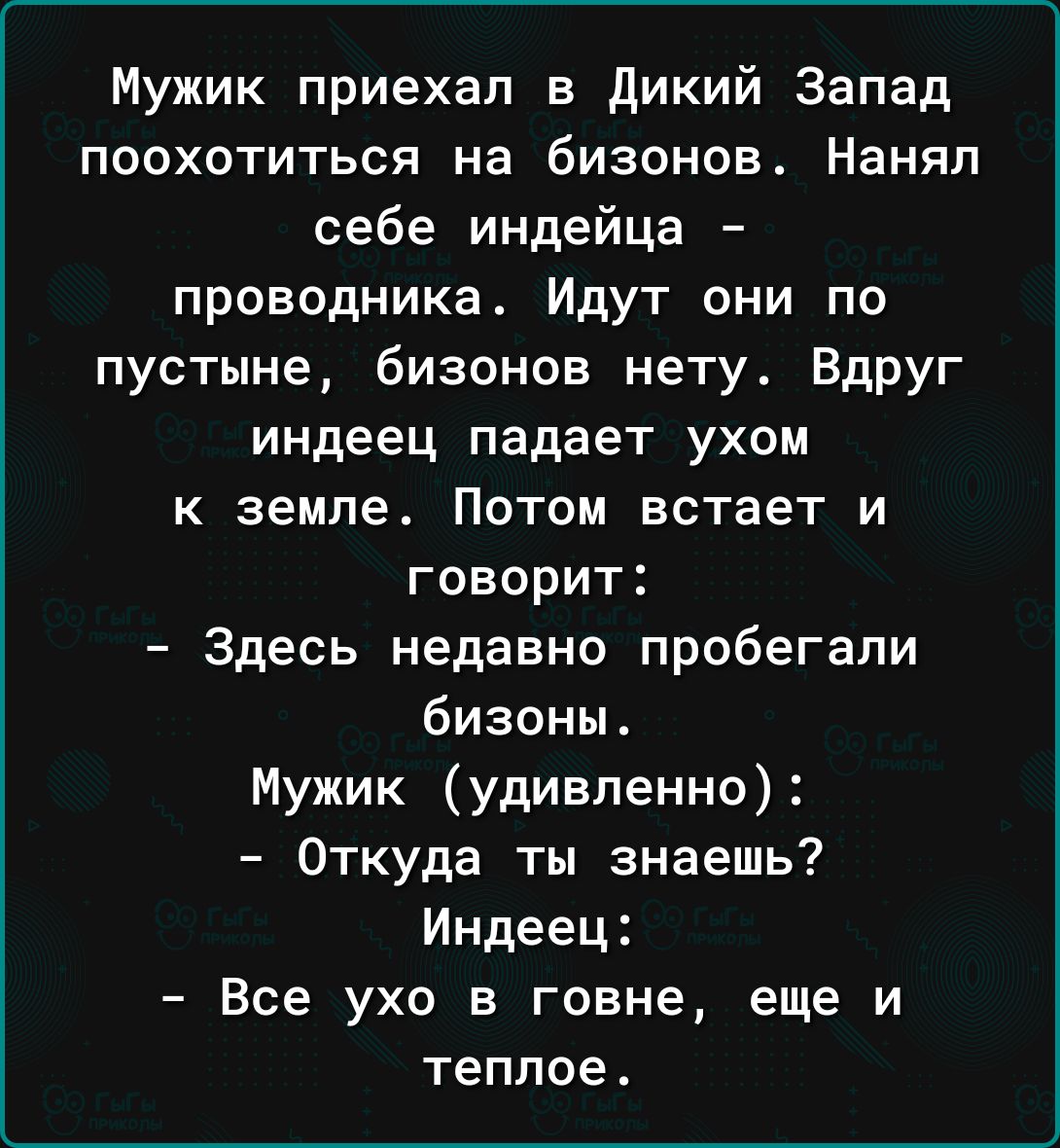 Мужик приехал в Дикий Запад поохотиться на бизонов Наняп себе индейца проводника Идут они по пустыне бизонов нетут Вдруг индеец падает ухом земле Потом встает и говорит Здесь недавно пробегапи бизоны Мужик удивленно Откуда ты знаешь Индеец Все ухо в говне еще и теплое