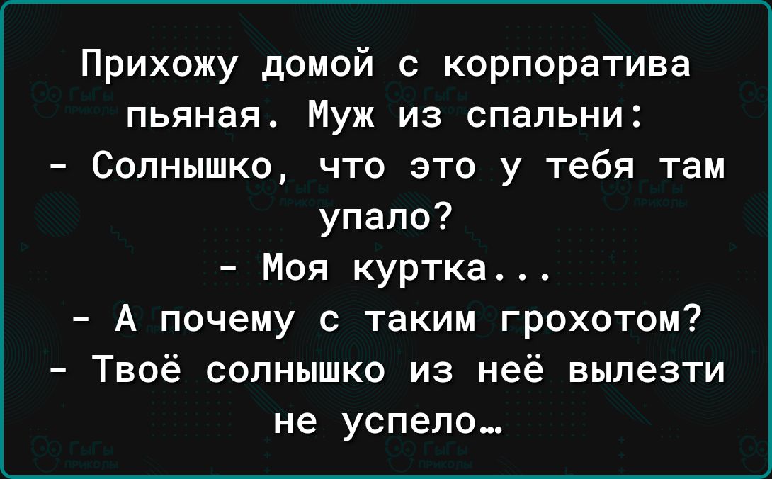 Прихожу домой с корпоратива пьяная Муж из спальни Солнышко что это у тебя там упало Моя куртка4 А почему с таким грохотом Твоё солнышко из неё вылезти не успело