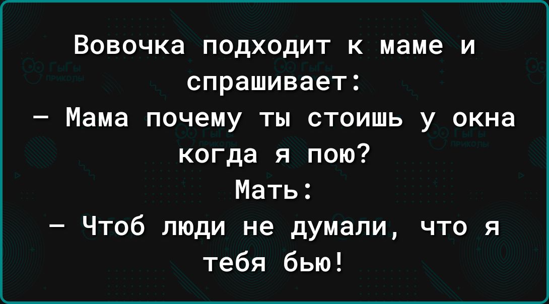 Вовочка ПОДХОДИТ К маме И спрашивает _ Мама почему ты СТОИШЬ у окна когда я пою Мать Чтоб люди не думали что я тебя бью