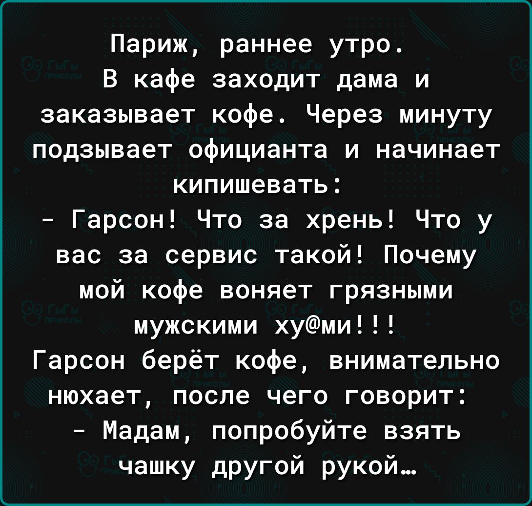 Париж раннее утро В кафе заходит дама и заказывает кофе Через минуту подзывает официанта и начинает кипишевать Гарсон Что за хрень Что у вас за сервис такой Почему мой кофе воняет грязными мужскими хум Гарсон берёт кофе внимательно нюхает после чего говорит Мадам попробуйте взять чашку другой рукой