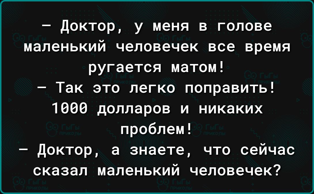 доктор у меня в голове маленький человечек все время ругается матом Так это легко поправить 1800 долларов и никаких проблем доктор а знаете что сейчас сказал маленький человечек