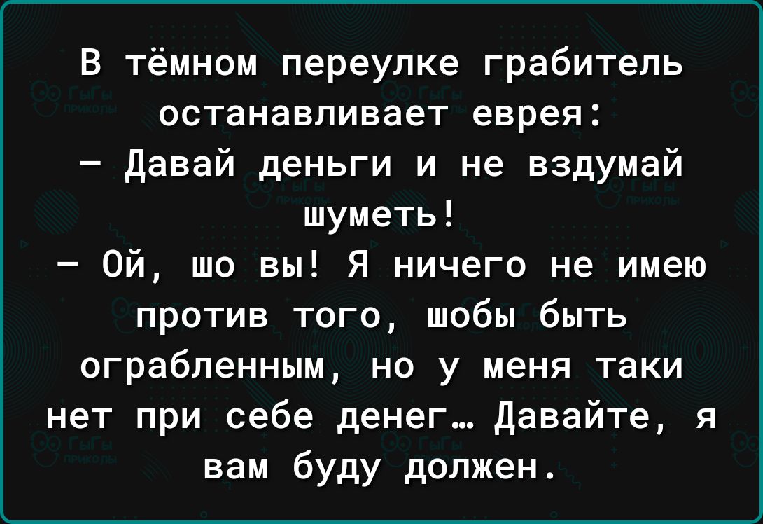 В тёмном переулке грабитель останавливает еврея давай деньги и не вздумай шуметь Ой шо вы Я ничего не имею против того шобы быть ограбленным но у меня таки нет при себе денег давайте я вам буду должен