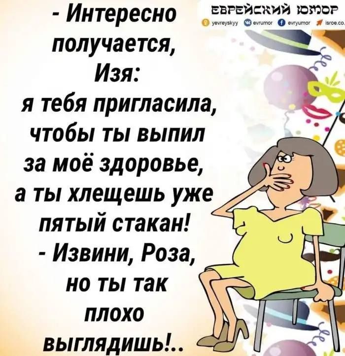 Интересно Еврейский шпаг о о получается Изя я тебя пригласила чтобы ты выпил за моё здоровье а ты хлещешь уже 4 пятый стакан Извини Роза но ты так плохо _ выглядишь к