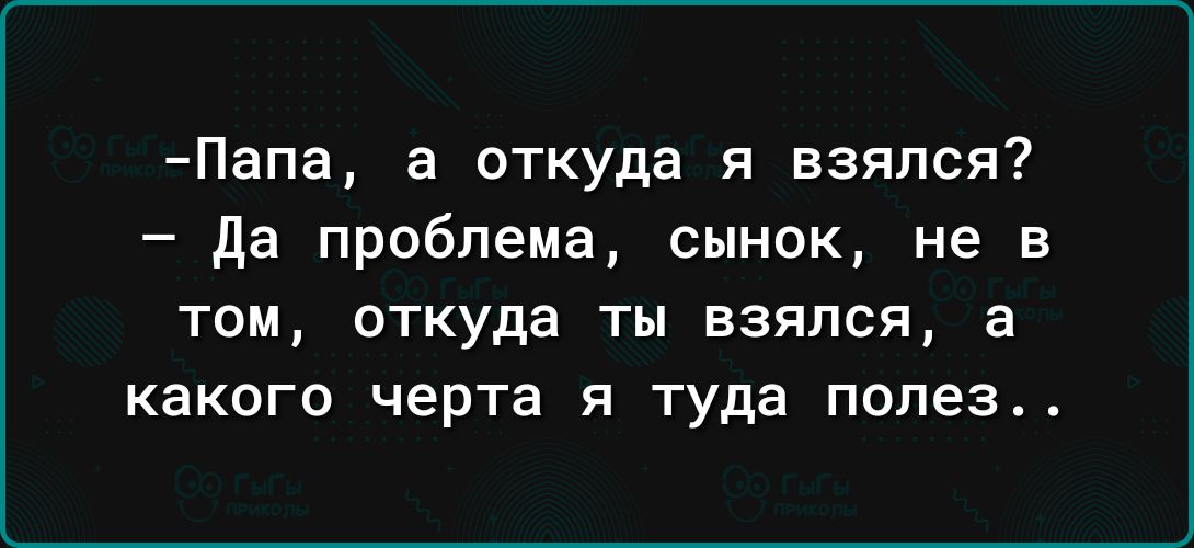 Папа а откуда я взялся Да проблема сынок не в том откуда ты взялся а какого черта я туда попез