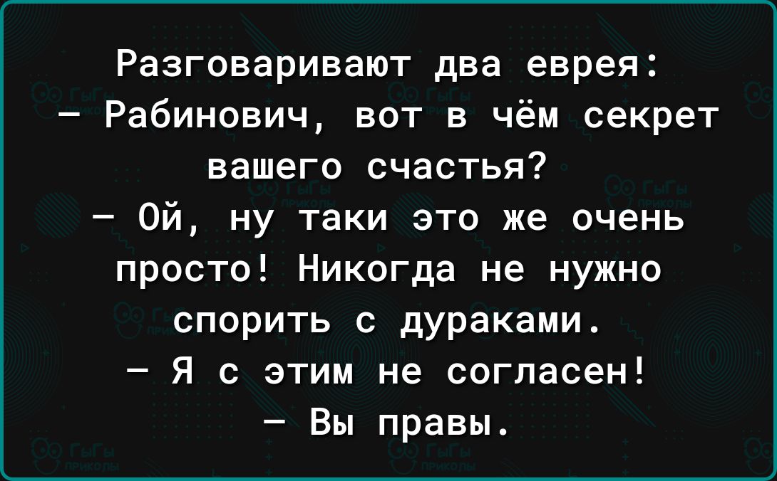 Разговаривают два еврея Рабинович вот в чём секрет вашего счастья Ой ну таки это же очень просто Никогда не нужно спорить с дураками Я с этим не согласен Вы правы