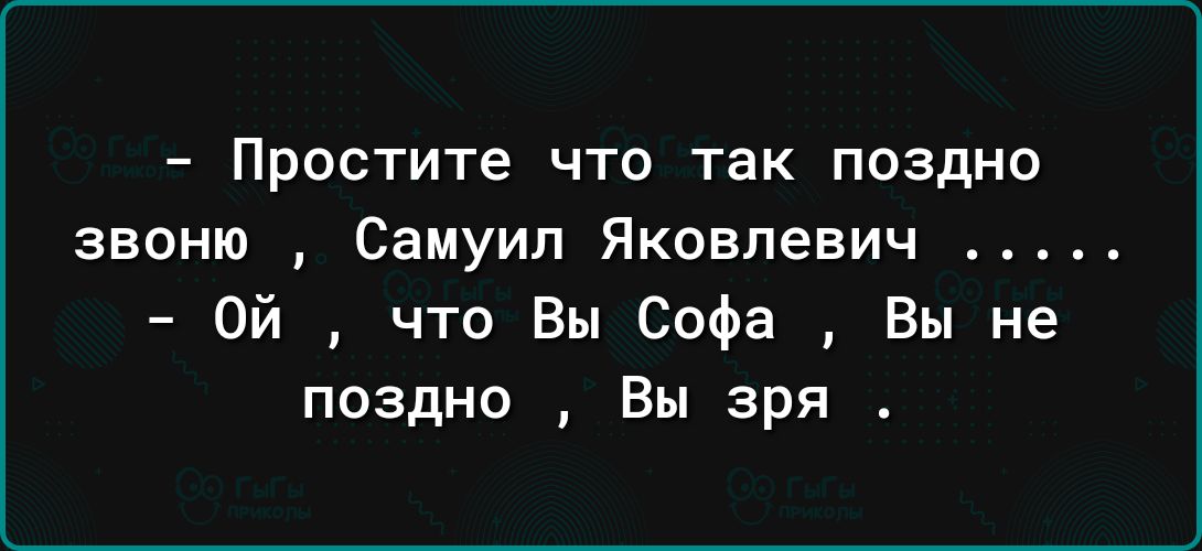 Простите что так поздно звоню Самуил Яковлевич Ой что Вы Софа Вы не поздно Вы зря
