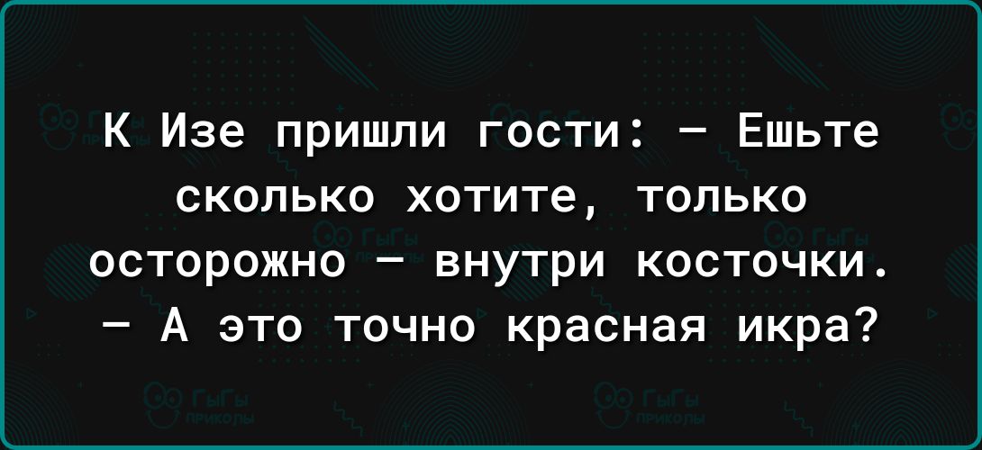 К Изе пришли гости Ешьте сколько хотите только осторожно внутри косточки А это точно красная икра