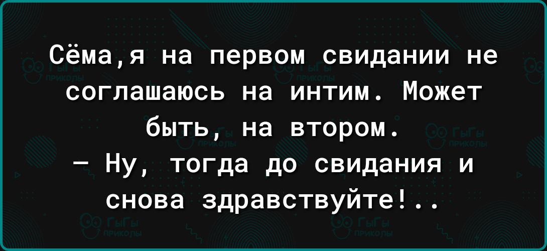 Сёмая на первом свидании не соглашаюсь на интим Может быть на втором Ну тогда до свидания и снова здравствуйтеА
