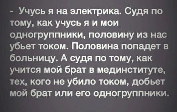 Учусь я на электрика Судя по тому как учусь я и мои одногруппники половину из нас убьет током Половина попадет в больницу А судя по тому как учится мой брат в пединституте тех кого не убило током добьет мой брат или его одногруппники