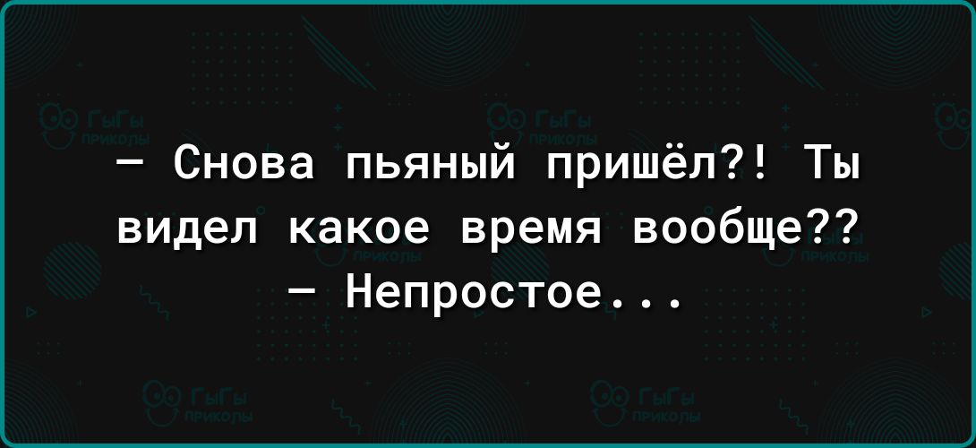 Снова пьяный пришёл Ты видел какое время вообще Непростое